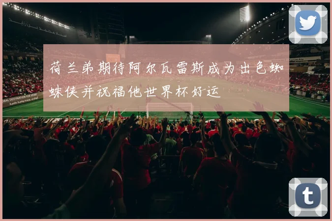 荷兰弟期待阿尔瓦雷斯成为出色蜘蛛侠并祝福他世界杯好运
