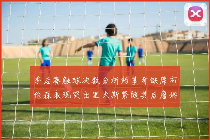 季后赛触球次数分析约基奇缺席布伦森表现突出里夫斯紧随其后詹姆斯缺阵影响显著