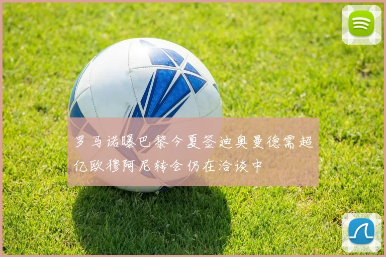 罗马诺曝巴黎今夏签迪奥曼德需超亿欧穆阿尼转会仍在洽谈中