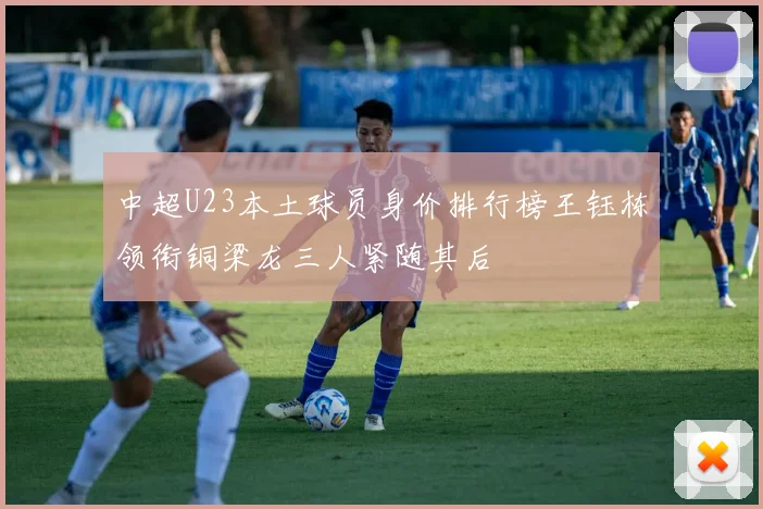 中超U23本土球员身价排行榜王钰栋领衔铜梁龙三人紧随其后