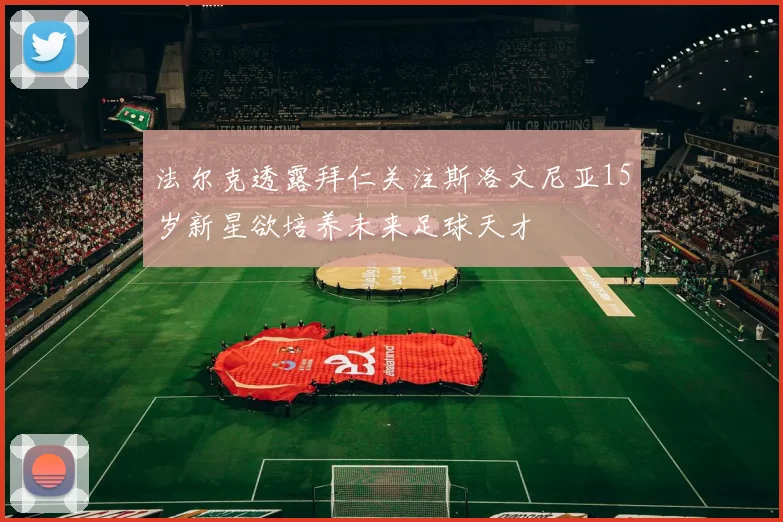 法尔克透露拜仁关注斯洛文尼亚15岁新星欲培养未来足球天才