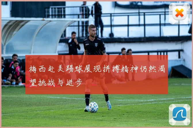 梅西赴美踢球展现拼搏精神仍然渴望挑战与进步