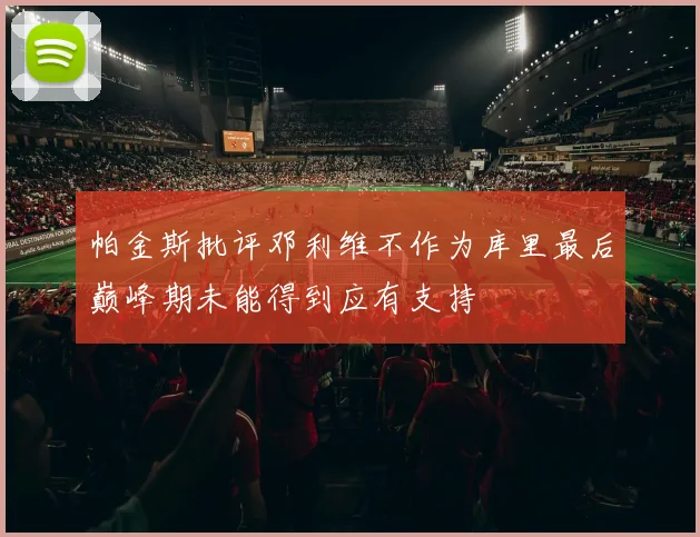 帕金斯批评邓利维不作为库里最后巅峰期未能得到应有支持