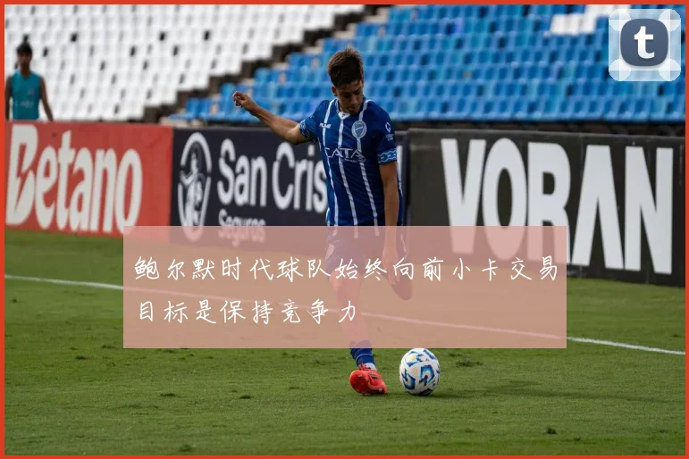 鲍尔默时代球队始终向前小卡交易目标是保持竞争力