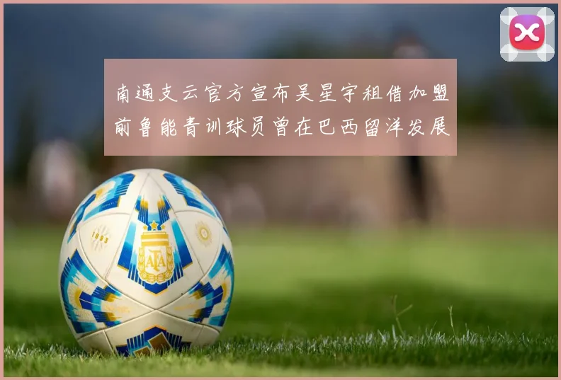 南通支云官方宣布吴星宇租借加盟前鲁能青训球员曾在巴西留洋发展