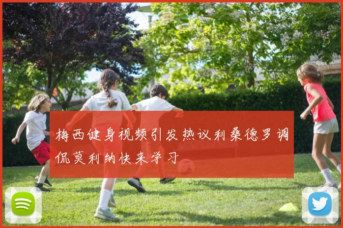 梅西健身视频引发热议利桑德罗调侃莫利纳快来学习