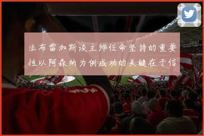 法布雷加斯谈主帅任命坚持的重要性以阿森纳为例成功的关键在于信任与耐心