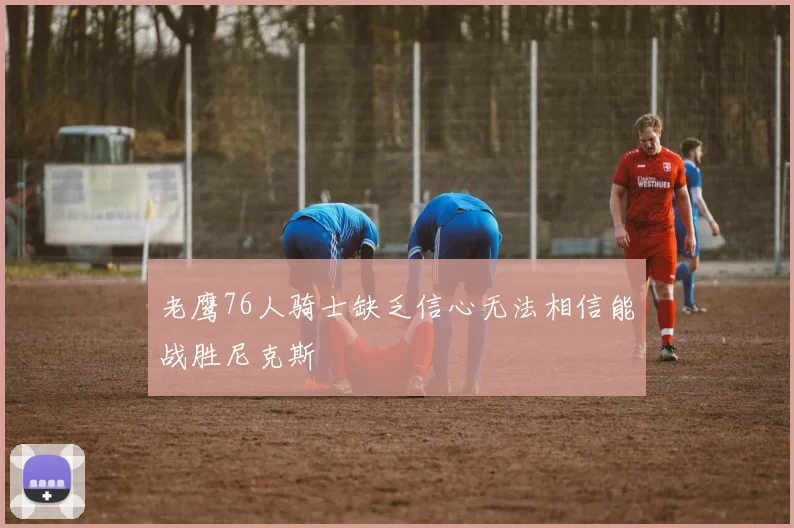 老鹰76人骑士缺乏信心无法相信能战胜尼克斯