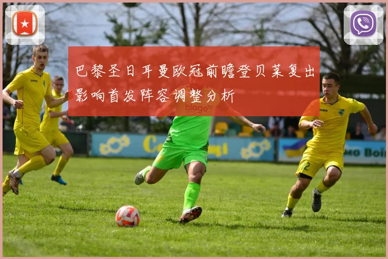 巴黎圣日耳曼欧冠前瞻登贝莱复出影响首发阵容调整分析