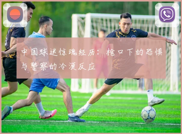 中国球迷惊魂经历：枪口下的恐惧与警察的冷漠反应